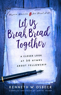 Let Us Break Bread Together: A Closer Look at 30 Hymns about Fellowship by Osbeck, Kenneth W.