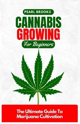 Cannabis Growing For Beginners: The Ultimate Guide To Marijuana Cultivation by Brooks, Pearl