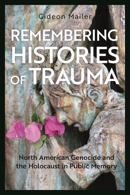 Remembering Histories of Trauma: North American Genocide and the Holocaust in Public Memory by Mailer, Gideon