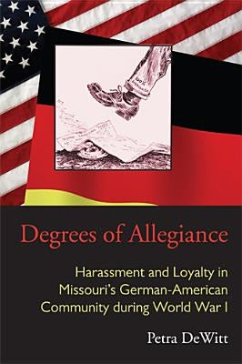Degrees of Allegiance: Harassment and Loyalty in Missouri's German-American Community during World War I by DeWitt, Petra