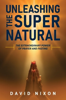 Unleashing the Super Natural: The Extraordinary Power of Prayer and Fasting by Nixon, David