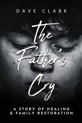 The Father's Cry: A Father's Story of Self-Healing and Family Restoration by Clark, Dave
