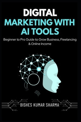 Digital Marketing with AI Tools: Beginner to Pro Guide to Artificial Intelligence, SEO, Social Media, Google Ads, Freelancing & Online Income by Sharma, Bishes Kumar
