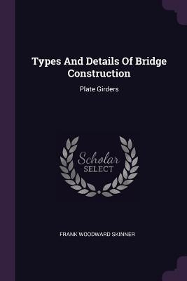 Types And Details Of Bridge Construction: Plate Girders by Skinner, Frank Woodward