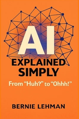 AI Explained Simply: From "Huh?" to "Ohhh!" by Lehman, Bernie