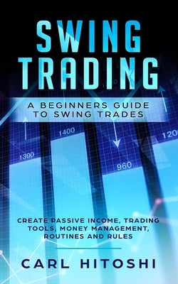 Swing Trading: A Beginners Guide to Swing Trades - Create Passive Income, Trading Tools, Money Management, Routines and Rules: Learn by Hitoshi, Carl