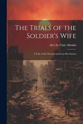 The Trials of the Soldier's Wife: A Tale of the Second American Revolution by Abrams, Alex St Clair