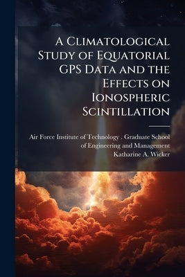 A Climatological Study of Equatorial GPS Data and the Effects on Ionospheric Scintillation by Air Force Institute of Technology (U S )
