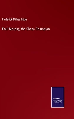 Paul Morphy, the Chess Champion by Edge, Frederick Milnes