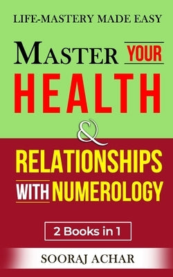 Master Your HEALTH And RELATIONSHIPS With Numerology: "2 Books in 1" - Life-Mastery Made Easy by Achar, Sooraj