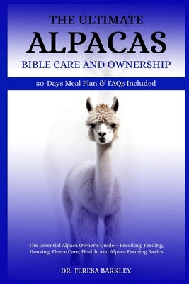 The Ultimate Alpacas Care Care and Ownership: The Essential Alpaca Owner's Guide - Breeding, Feeding, Housing, Fleece Care, Health, and Alpaca Farming by Barkley, Teresa