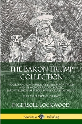 The Baron Trump Collection: Travels and Adventures of Little Baron Trump and his Wonderful Dog Bulger, Baron Trump's Marvelous Underground Journey by Lockwood, Ingersoll