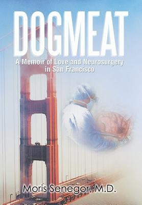 Dogmeat: A Memoir of Love and Neurosurgery in San Francisco by Senegor, M. D. Moris
