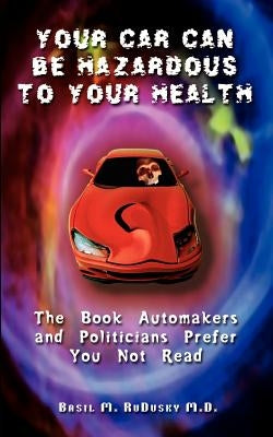Your Car Can Be Hazardous to Your Health: The Book Automakers and Politicians Prefer You Not Read by Rudusky, Basil M.
