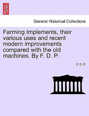 Farming Implements, Their Various Uses and Recent Modern Improvements: A Handbook for Young Farmers by P, F. D.