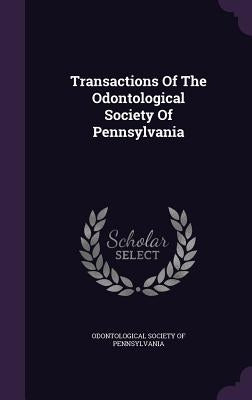 Transactions Of The Odontological Society Of Pennsylvania by Odontological Society of Pennsylvania