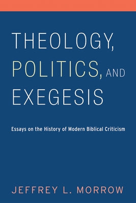 Theology, Politics, and Exegesis: Essays on the History of Modern Biblical Criticism by Morrow, Jeffrey L.