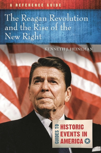 The Reagan Revolution and the Rise of the New Right: A Reference Guide by Heineman, Kenneth J.