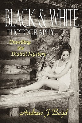 Black & White Photography: Unveiling The Digital Mystery by Boyd, Andrew J.