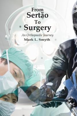 From Sertao to Surgery: An Orthopaedic Journey by Smyth, Mark L.
