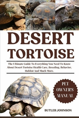 Desert Tortoise: The Ultimate Guide To Everything You Need To Know About Desert Tortoise Health Care, Breeding, Behavior, Habitat And Much More. by Johnson, Butler