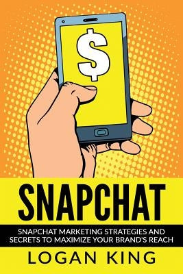 Snapchat: Snapchat Marketing Strategies and Secrets to Maximize Your Brand Reach by King, Logan
