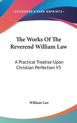 The Works Of The Reverend William Law: A Practical Treatise Upon Christian Perfection V3 by Law, William