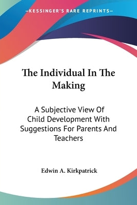 The Individual In The Making: A Subjective View Of Child Development With Suggestions For Parents And Teachers by Kirkpatrick, Edwin A.