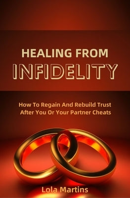 Healing From Infidelity: How To Regain And Rebuild Trust After You Or Your Partner Cheats by Martins, Lola