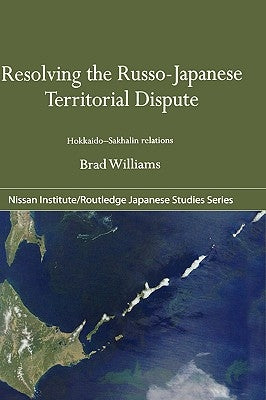 Resolving the Russo-Japanese Territorial Dispute: Hokkaido-Sakhalin Relations by Williams, Brad