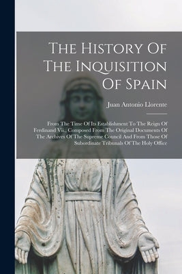 The History Of The Inquisition Of Spain: From The Time Of Its Establishment To The Reign Of Ferdinand Vii., Composed From The Original Documents Of Th by Llorente, Juan Antonio