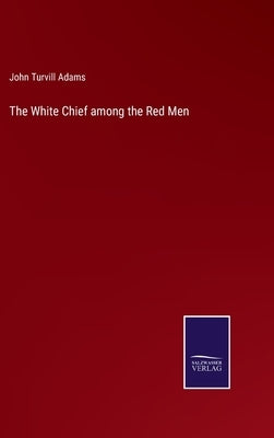 The White Chief among the Red Men by Adams, John Turvill