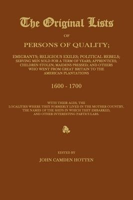 The Original Lists of Persons of Quality; Emigrants; Religious Exiles; Political Rebels; Serving Men Sold for a Term of Years; Apprentices; Children S by Hotten, John Camden