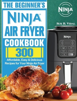 The Beginner's Ninja Air Fryer Cookbook: 300 Affordable, Easy & Delicious Recipes for Your Ninja Air Fryer by Vidal, Suk B.