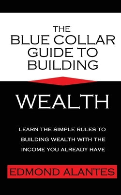 The Blue Collar Guide to Building Wealth by Alantes, Edmond