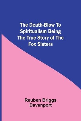 The Death-Blow to Spiritualism Being the True Story of the Fox Sisters by Reuben Briggs Davenport