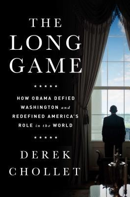 The Long Game: How Obama Defied Washington and Redefined America's Role in the World by Chollet, Derek