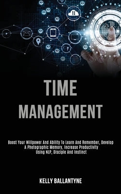 Time Management: Boost Your Willpower and Ability to Learn and Remember, Develop a Photographic Memory, Increase Productivity Using Nlp, Disciple and by Ballantyne, Kelly
