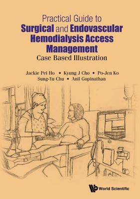 Practical Guide to Surgical and Endovascular Hemodialysis Access Management: Case Based Illustration by Ho, Jackie Pei