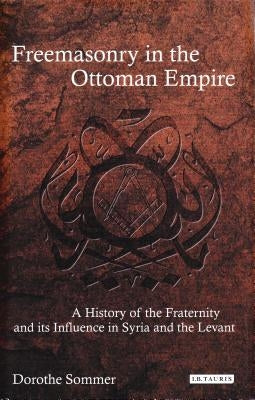 Freemasonry in the Ottoman Empire: A History of the Fraternity and Its Influence in Syria and the Levant by Sommer, Dorothe