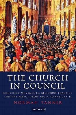 The Church in Council: Conciliar Movements, Religious Practice and the Papacy from Nicaea to Vatican II by Tanner, Norman