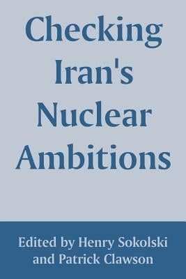Checking Iran's Nuclear Ambitions by Sokolski, Henry