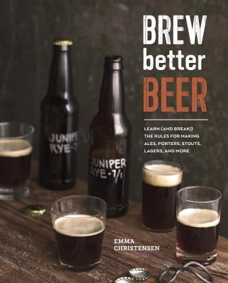 Brew Better Beer: Learn (and Break) the Rules for Making Ipas, Sours, Pilsners, Stouts, and More by Christensen, Emma