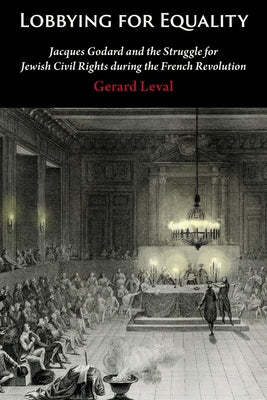 Lobbying for Equality: Jacques Godard and the Struggle for Jewish Equality During the French Revolution by Leval, Gerard