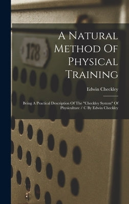 A Natural Method Of Physical Training: Being A Practical Description Of The "checkley System" Of Physiculture / C By Edwin Checkley by Edwin, Checkley