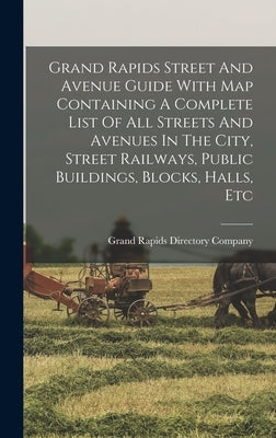 Grand Rapids Street And Avenue Guide With Map Containing A Complete List Of All Streets And Avenues In The City, Street Railways, Public Buildings, Bl by Grand Rapids Directory Company