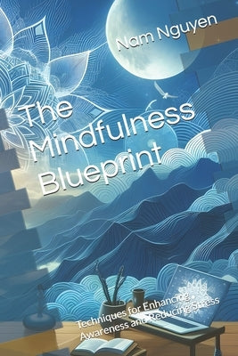 The Mindfulness Blueprint: Techniques for Enhancing Awareness and Reducing Stress by Nguyen, Nam