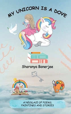 My Unicorn is a Dove: A necklace of poems, drawings and stories by Banerjee, Sharanya