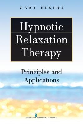 Hypnotic Relaxation Therapy: Principles and Applications by Elkins, Gary
