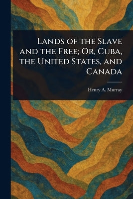 Lands of the Slave and the Free; Or, Cuba, the United States, and Canada by Murray, Henry a. (Henry Anthony)